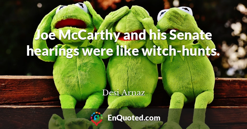 Joe McCarthy and his Senate hearings were like witch-hunts.