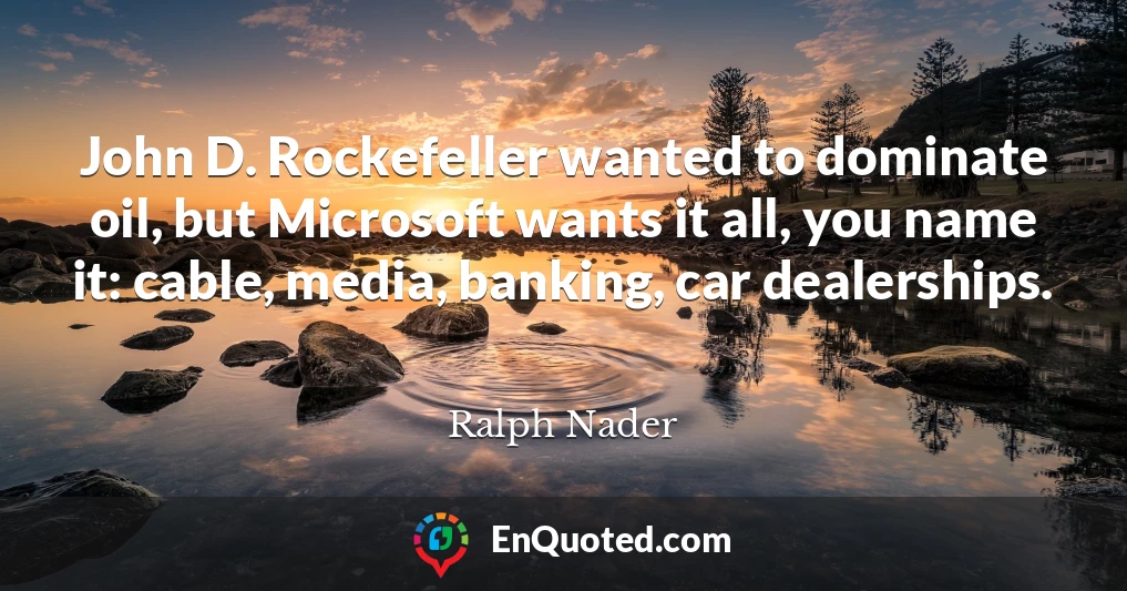 John D. Rockefeller wanted to dominate oil, but Microsoft wants it all, you name it: cable, media, banking, car dealerships.