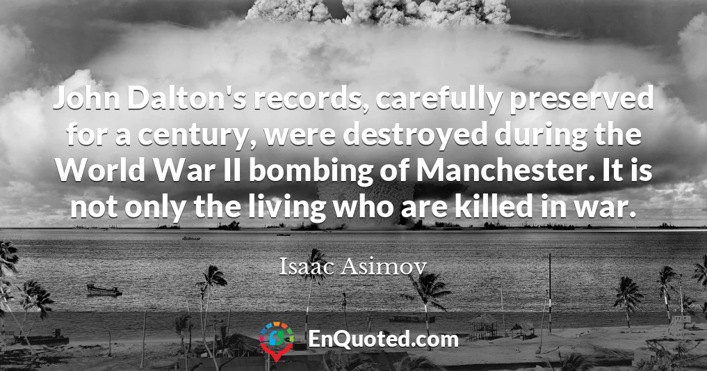 John Dalton's records, carefully preserved for a century, were destroyed during the World War II bombing of Manchester. It is not only the living who are killed in war.