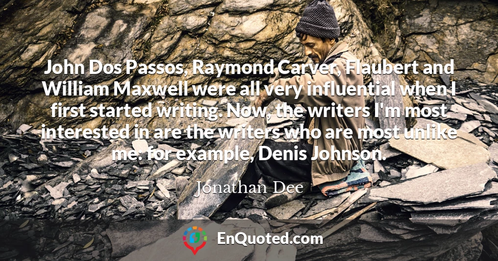 John Dos Passos, Raymond Carver, Flaubert and William Maxwell were all very influential when I first started writing. Now, the writers I'm most interested in are the writers who are most unlike me: for example, Denis Johnson.