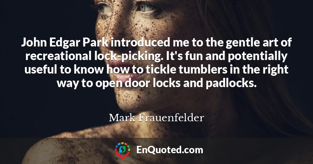 John Edgar Park introduced me to the gentle art of recreational lock-picking. It's fun and potentially useful to know how to tickle tumblers in the right way to open door locks and padlocks.