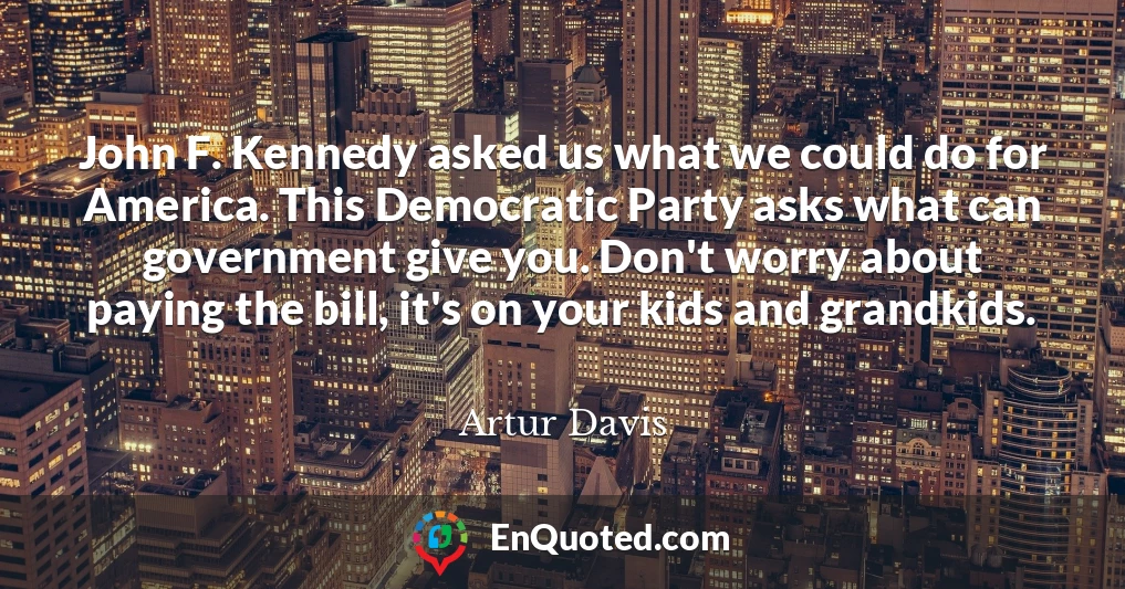 John F. Kennedy asked us what we could do for America. This Democratic Party asks what can government give you. Don't worry about paying the bill, it's on your kids and grandkids.
