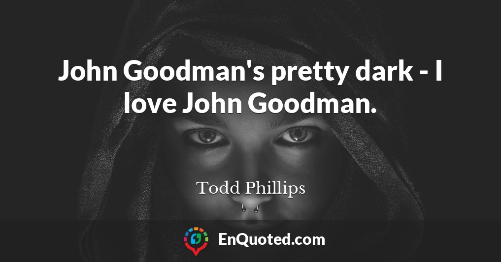 John Goodman's pretty dark - I love John Goodman.