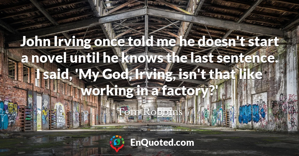 John Irving once told me he doesn't start a novel until he knows the last sentence. I said, 'My God, Irving, isn't that like working in a factory?'
