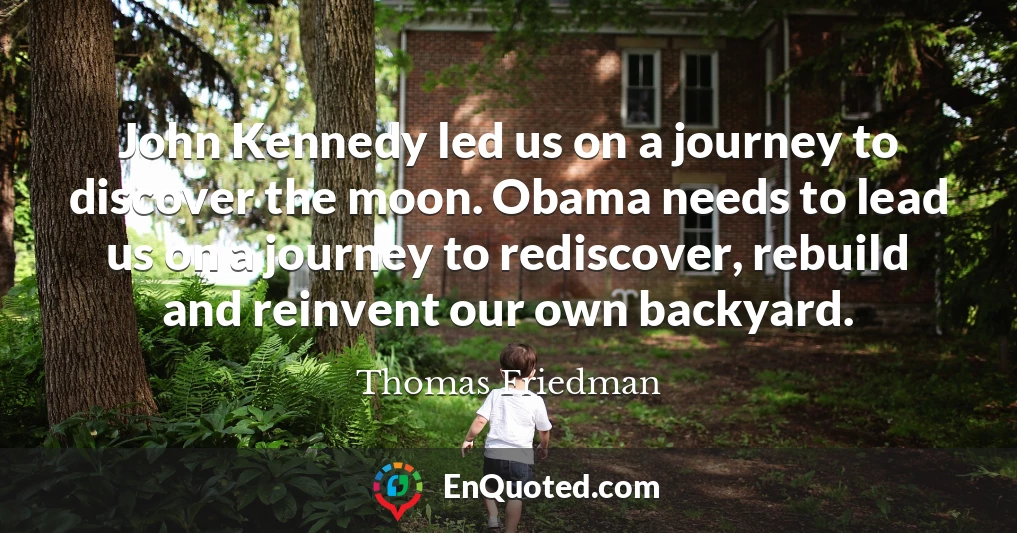 John Kennedy led us on a journey to discover the moon. Obama needs to lead us on a journey to rediscover, rebuild and reinvent our own backyard.