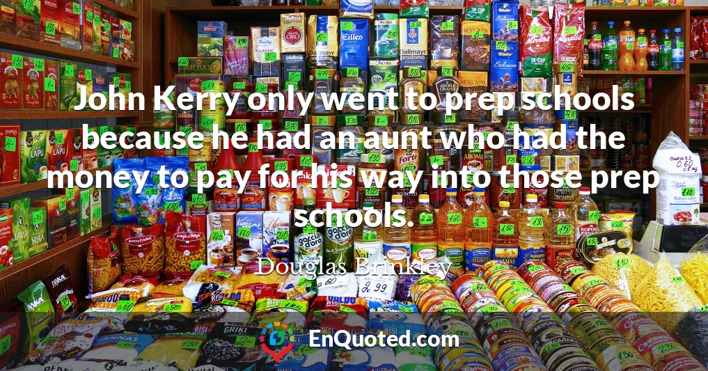 John Kerry only went to prep schools because he had an aunt who had the money to pay for his way into those prep schools.