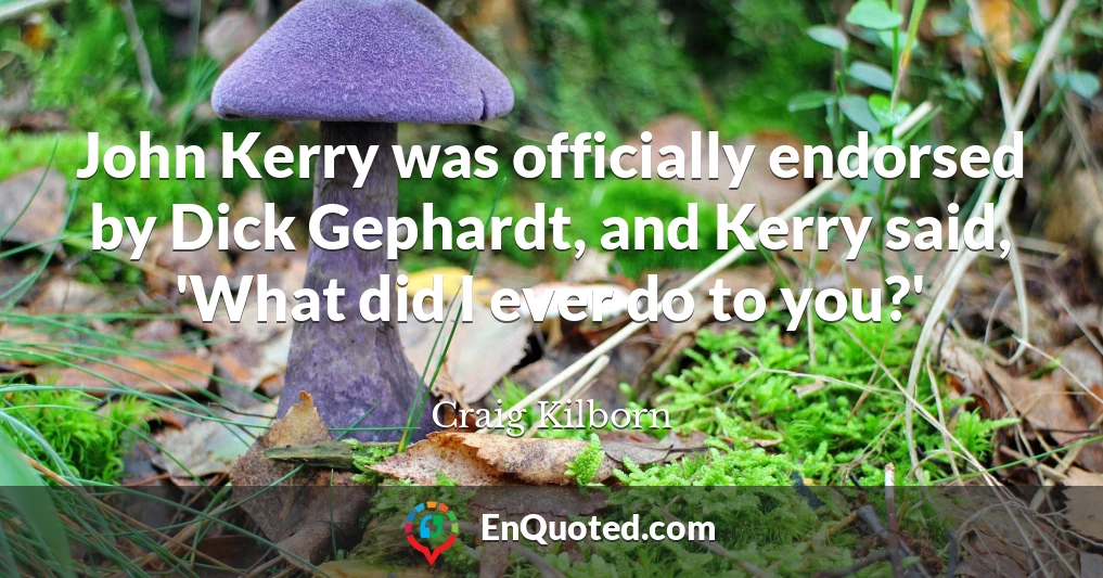 John Kerry was officially endorsed by Dick Gephardt, and Kerry said, 'What did I ever do to you?'