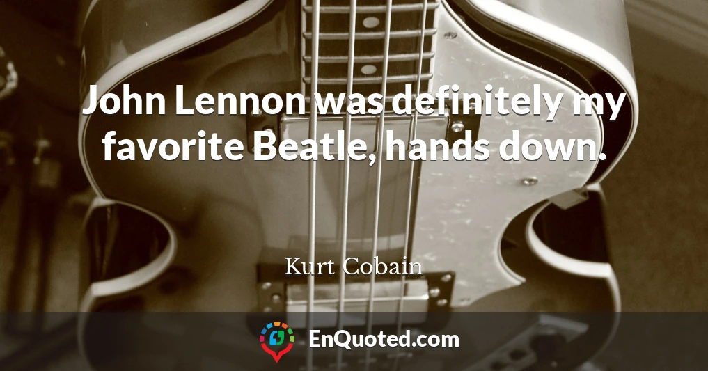 John Lennon was definitely my favorite Beatle, hands down.