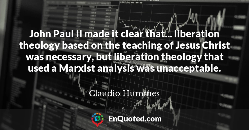 John Paul II made it clear that... liberation theology based on the teaching of Jesus Christ was necessary, but liberation theology that used a Marxist analysis was unacceptable.