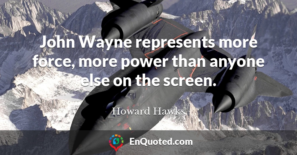 John Wayne represents more force, more power than anyone else on the screen.