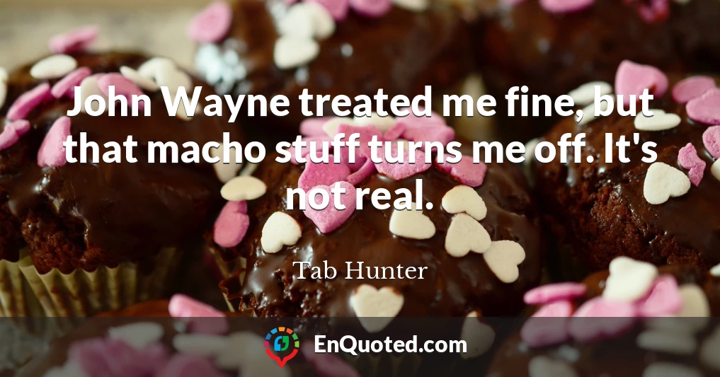 John Wayne treated me fine, but that macho stuff turns me off. It's not real.