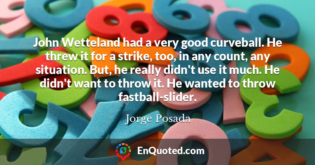 John Wetteland had a very good curveball. He threw it for a strike, too, in any count, any situation. But, he really didn't use it much. He didn't want to throw it. He wanted to throw fastball-slider.
