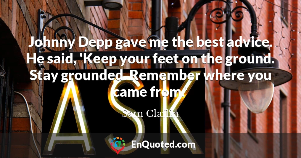 Johnny Depp gave me the best advice. He said, 'Keep your feet on the ground. Stay grounded. Remember where you came from.'