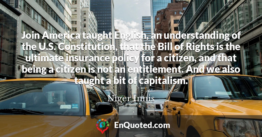 Join America taught English, an understanding of the U.S. Constitution, that the Bill of Rights is the ultimate insurance policy for a citizen, and that being a citizen is not an entitlement. And we also taught a bit of capitalism.