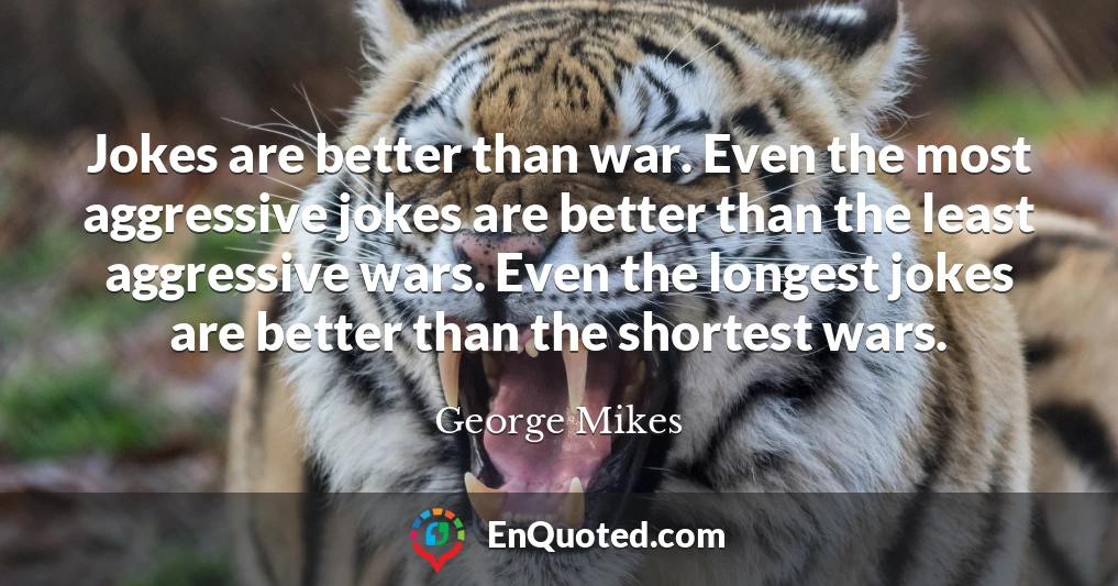 Jokes are better than war. Even the most aggressive jokes are better than the least aggressive wars. Even the longest jokes are better than the shortest wars.