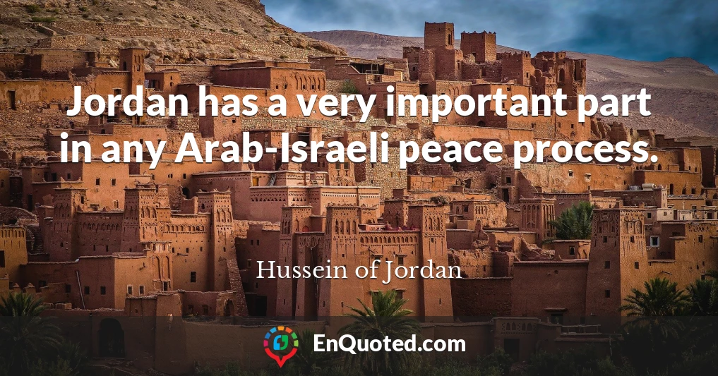 Jordan has a very important part in any Arab-Israeli peace process.