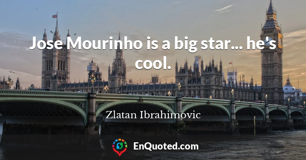 Jose Mourinho is a big star... he's cool.
