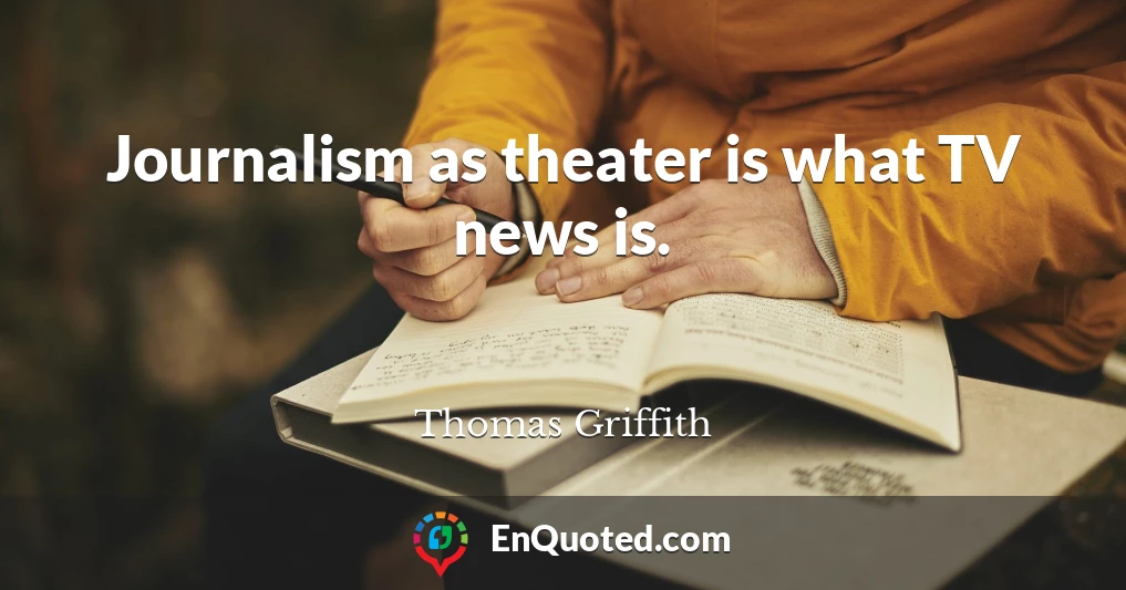 Journalism as theater is what TV news is.