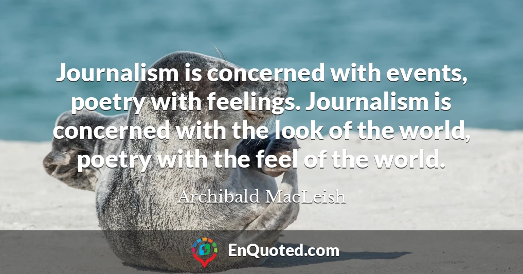 Journalism is concerned with events, poetry with feelings. Journalism is concerned with the look of the world, poetry with the feel of the world.