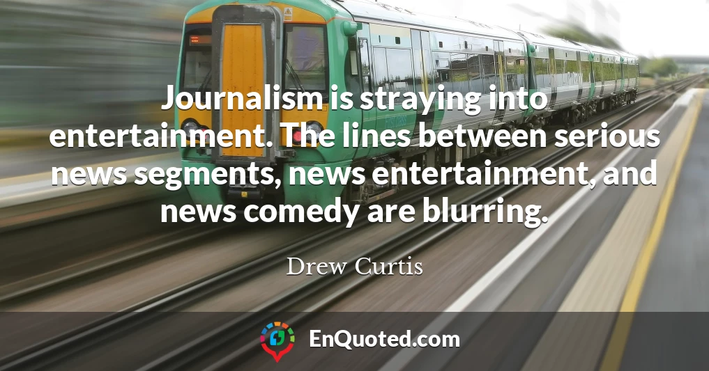 Journalism is straying into entertainment. The lines between serious news segments, news entertainment, and news comedy are blurring.