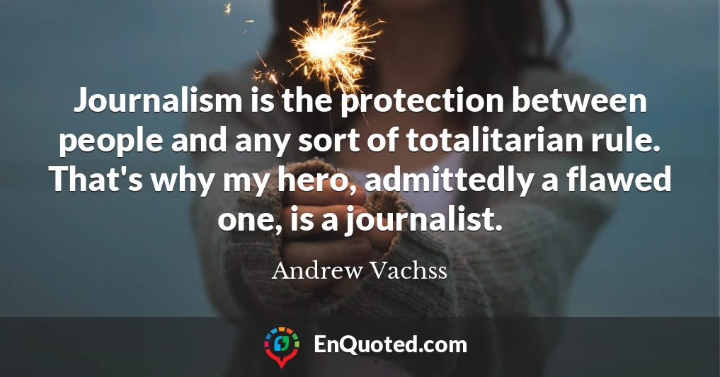 Journalism is the protection between people and any sort of totalitarian rule. That's why my hero, admittedly a flawed one, is a journalist.
