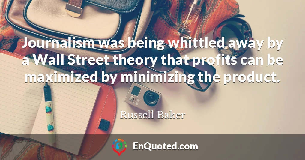 Journalism was being whittled away by a Wall Street theory that profits can be maximized by minimizing the product.