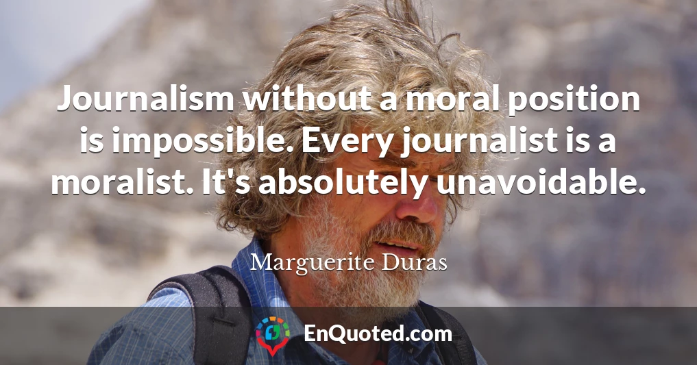 Journalism without a moral position is impossible. Every journalist is a moralist. It's absolutely unavoidable.