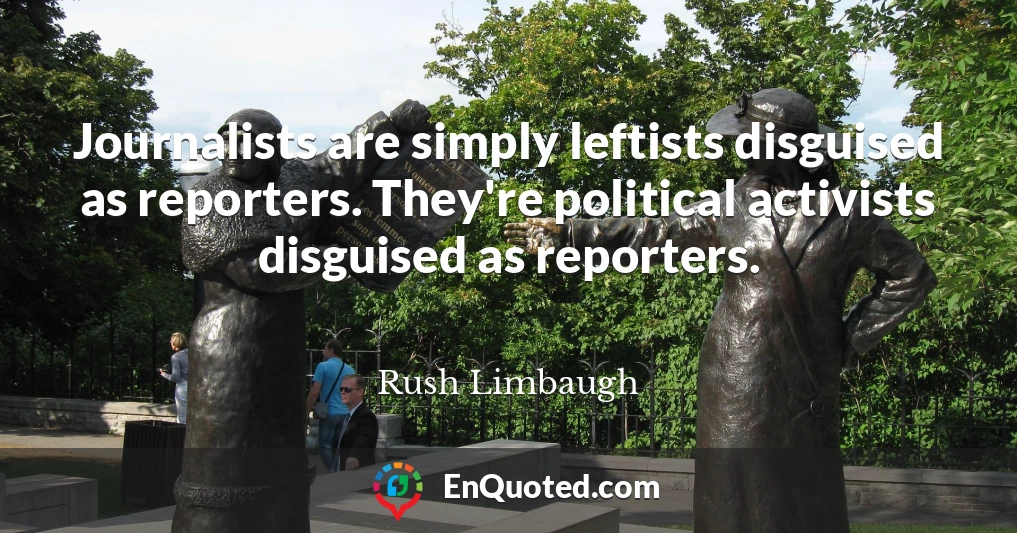 Journalists are simply leftists disguised as reporters. They're political activists disguised as reporters.