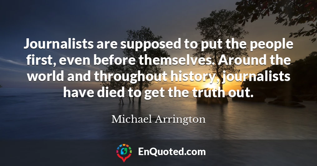 Journalists are supposed to put the people first, even before themselves. Around the world and throughout history, journalists have died to get the truth out.