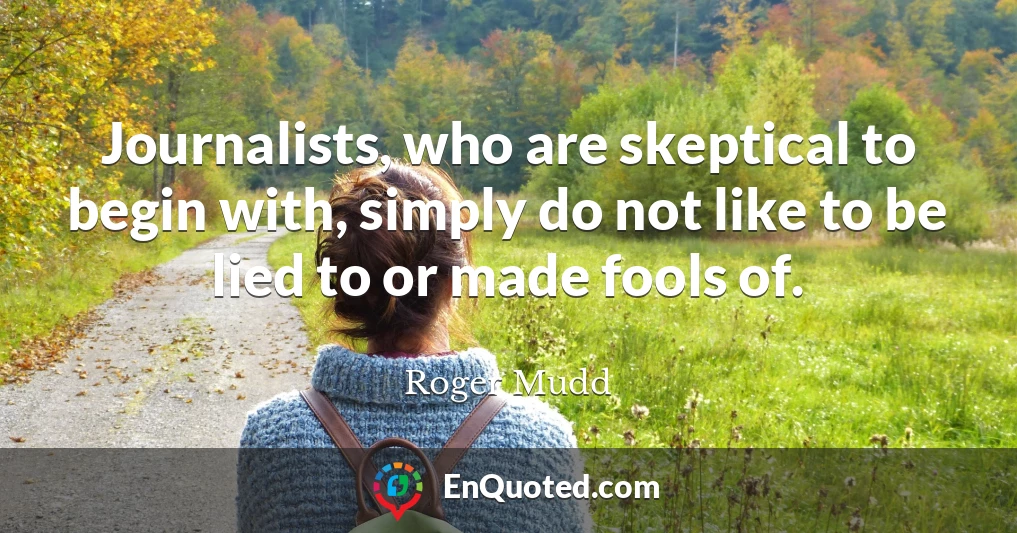 Journalists, who are skeptical to begin with, simply do not like to be lied to or made fools of.