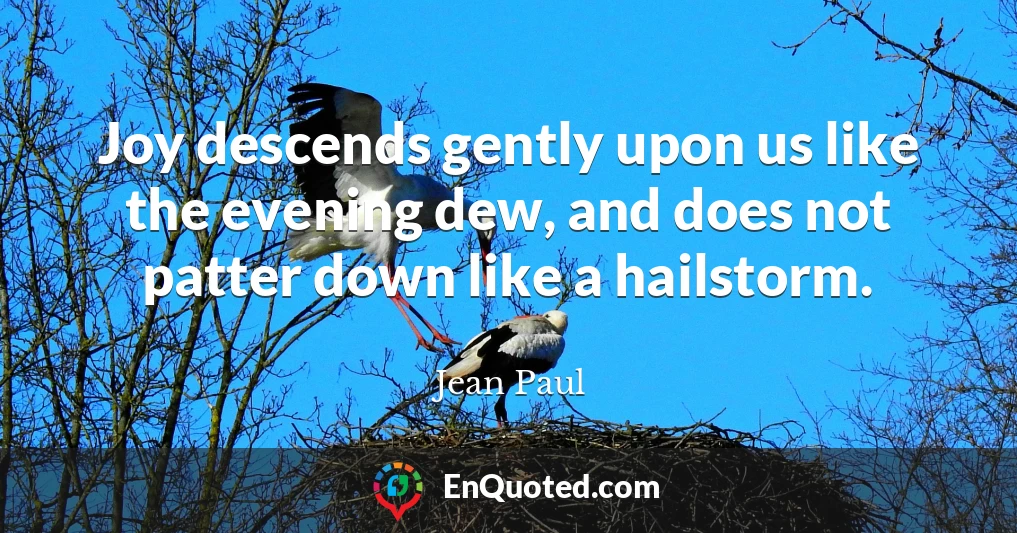 Joy descends gently upon us like the evening dew, and does not patter down like a hailstorm.