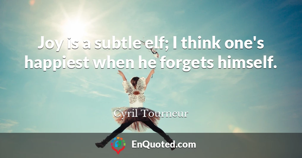 Joy is a subtle elf; I think one's happiest when he forgets himself.