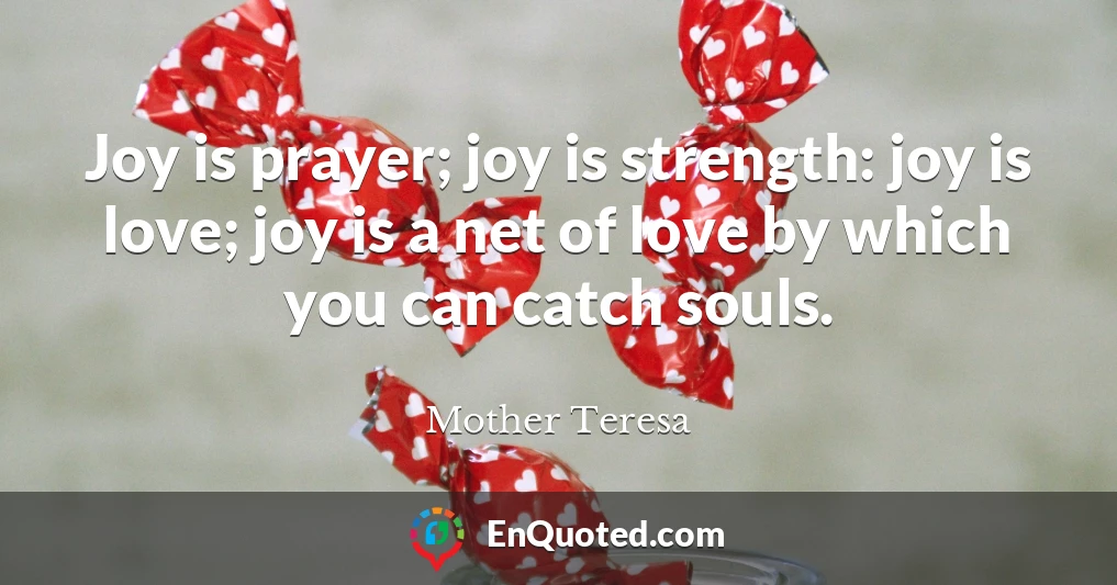 Joy is prayer; joy is strength: joy is love; joy is a net of love by which you can catch souls.