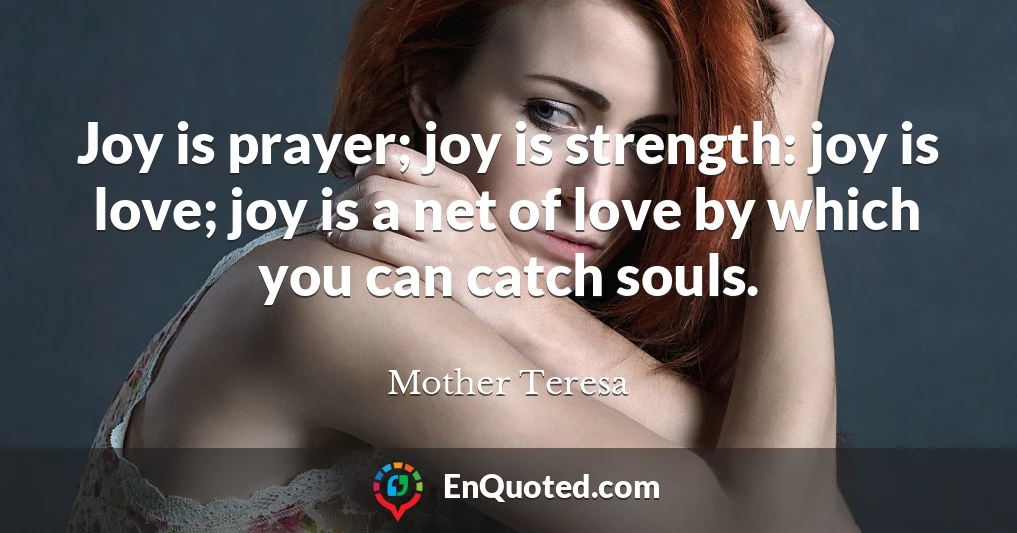 Joy is prayer; joy is strength: joy is love; joy is a net of love by which you can catch souls.