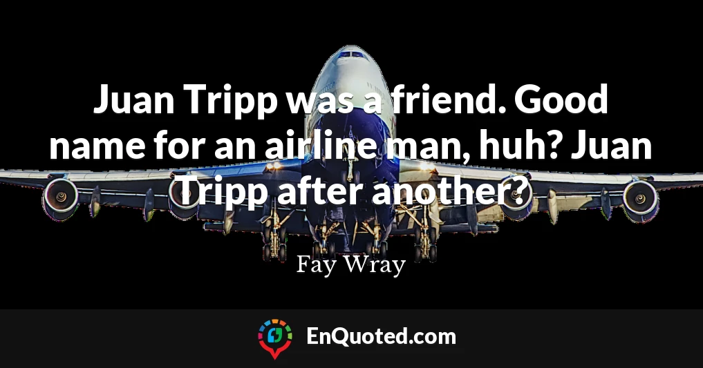 Juan Tripp was a friend. Good name for an airline man, huh? Juan Tripp after another?