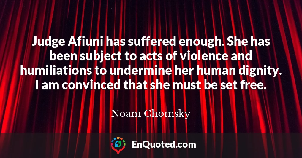 Judge Afiuni has suffered enough. She has been subject to acts of violence and humiliations to undermine her human dignity. I am convinced that she must be set free.