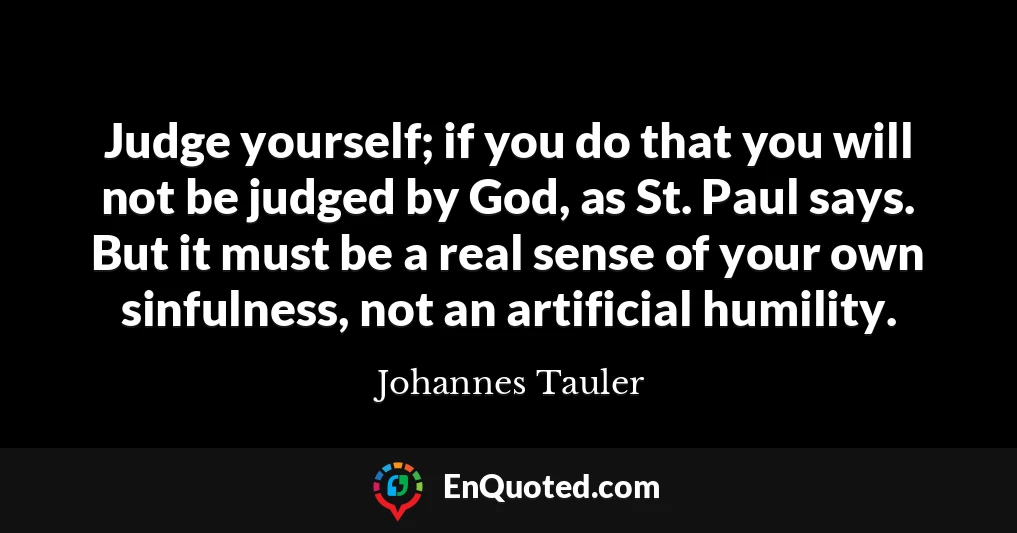 Judge yourself; if you do that you will not be judged by God, as St. Paul says. But it must be a real sense of your own sinfulness, not an artificial humility.