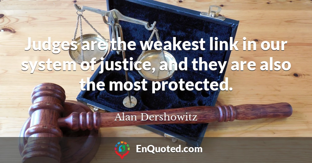 Judges are the weakest link in our system of justice, and they are also the most protected.
