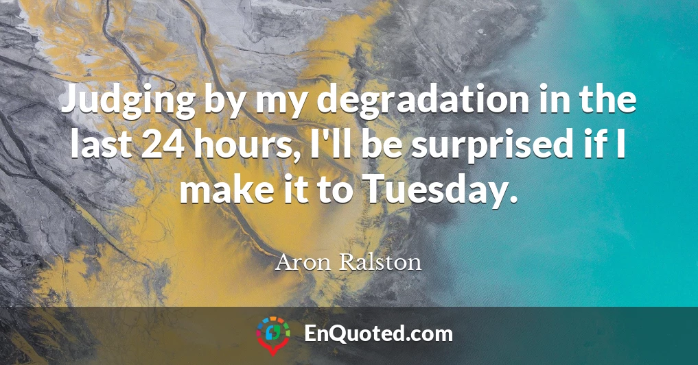 Judging by my degradation in the last 24 hours, I'll be surprised if I make it to Tuesday.