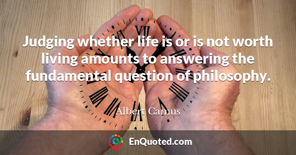 Judging whether life is or is not worth living amounts to answering the fundamental question of philosophy.