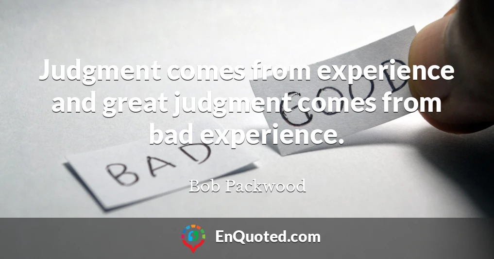 Judgment comes from experience and great judgment comes from bad experience.