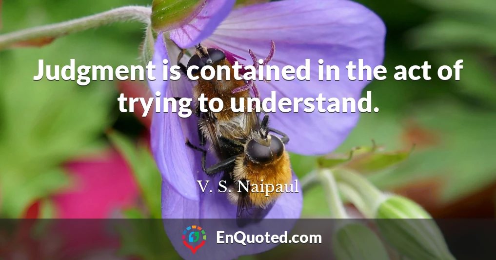 Judgment is contained in the act of trying to understand.