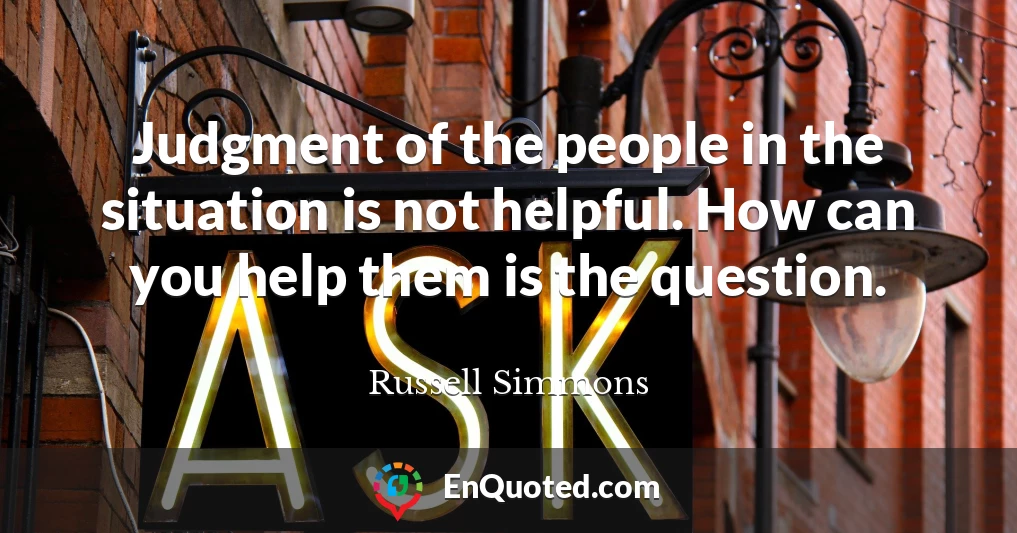 Judgment of the people in the situation is not helpful. How can you help them is the question.
