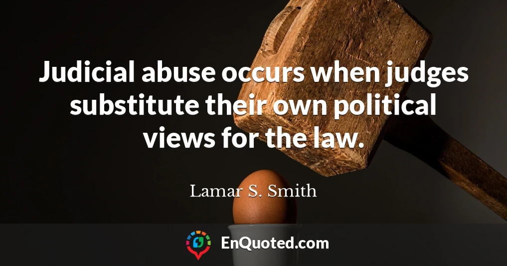 Judicial abuse occurs when judges substitute their own political views for the law.