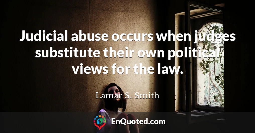 Judicial abuse occurs when judges substitute their own political views for the law.