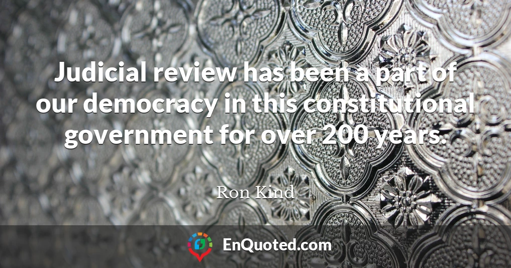 Judicial review has been a part of our democracy in this constitutional government for over 200 years.