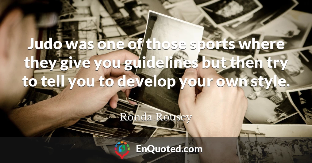 Judo was one of those sports where they give you guidelines but then try to tell you to develop your own style.