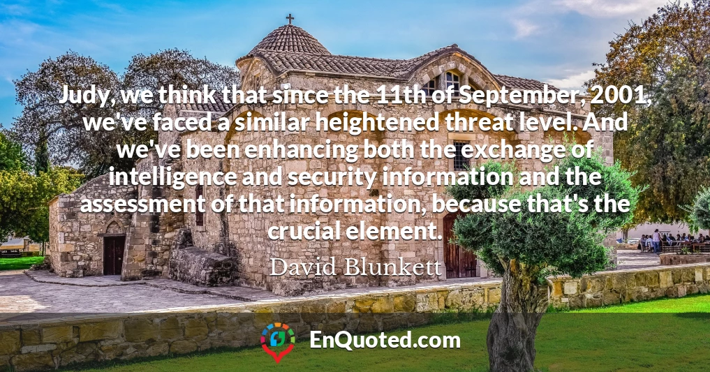Judy, we think that since the 11th of September, 2001, we've faced a similar heightened threat level. And we've been enhancing both the exchange of intelligence and security information and the assessment of that information, because that's the crucial element.