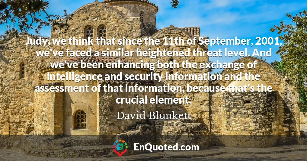 Judy, we think that since the 11th of September, 2001, we've faced a similar heightened threat level. And we've been enhancing both the exchange of intelligence and security information and the assessment of that information, because that's the crucial element.