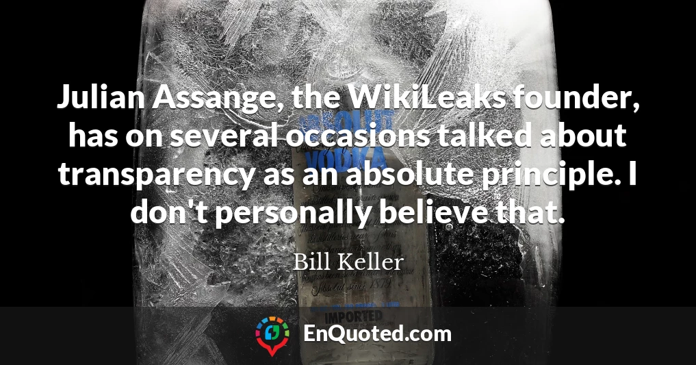 Julian Assange, the WikiLeaks founder, has on several occasions talked about transparency as an absolute principle. I don't personally believe that.
